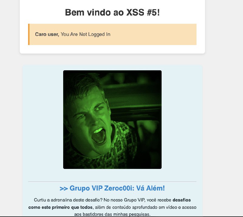 Quer acesso ao desafio de XSS #5? SEJA VIP por R$15/mes!O grupo VIP recebeu ha quase 1h o desafios de XSS #5 e também vai receber um vídeo completo indo a fundo nos estudos que envolvem a resolução dele.+ Infos do grupo VIP: